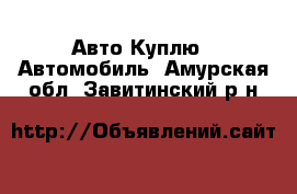 Авто Куплю - Автомобиль. Амурская обл.,Завитинский р-н